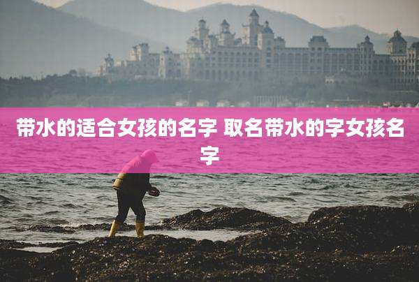 带水的适合女孩的名字 取名带水的字女孩名字