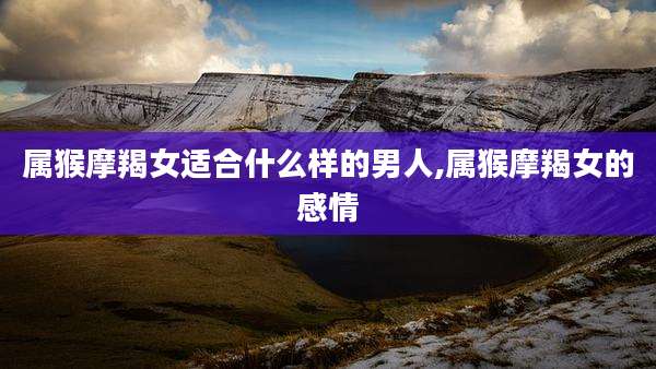 属猴摩羯女适合什么样的男人,属猴摩羯女的感情