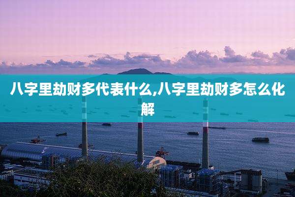 八字里劫财多代表什么,八字里劫财多怎么化解