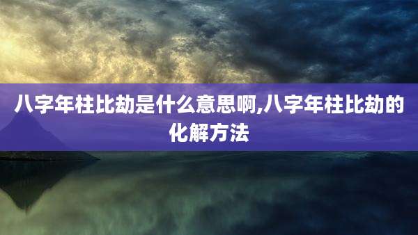 八字年柱比劫是什么意思啊,八字年柱比劫的化解方法