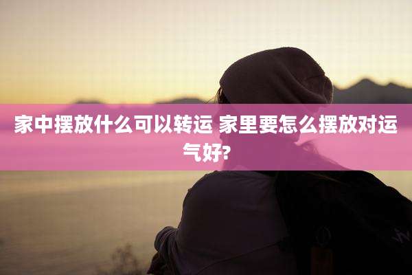 家中摆放什么可以转运 家里要怎么摆放对运气好?