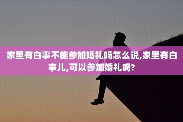 家里有白事不能参加婚礼吗怎么说,家里有白事儿,可以参加婚礼吗?