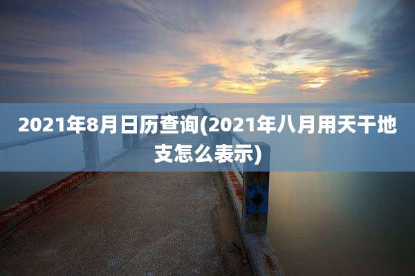 2021年8月日历查询(2021年八月用天干地支怎么表示)