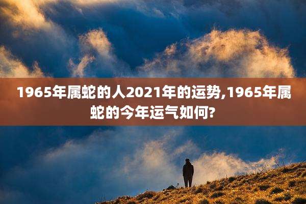 1965年属蛇的人2021年的运势,1965年属蛇的今年运气如何?