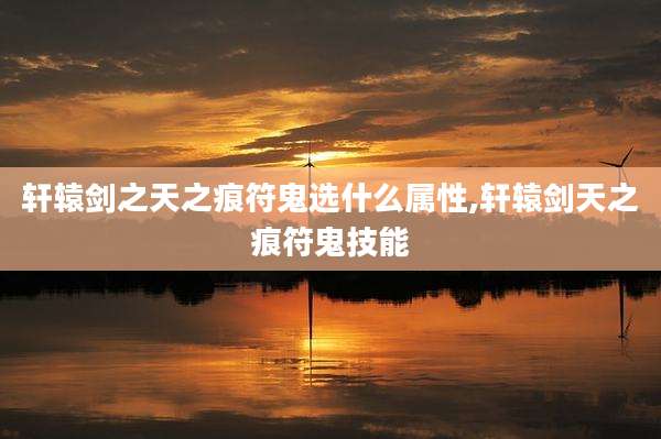 轩辕剑之天之痕符鬼选什么属性,轩辕剑天之痕符鬼技能