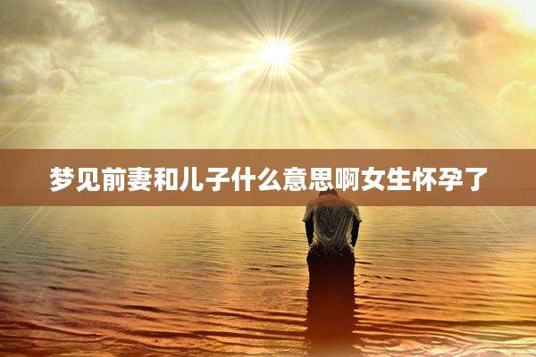 梦见前妻和儿子什么意思啊女生怀孕了