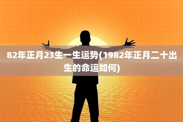82年正月23生一生运势(1982年正月二十出生的命运如何)
