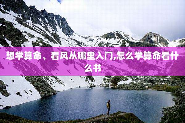 想学算命、看风从哪里入门,怎么学算命看什么书