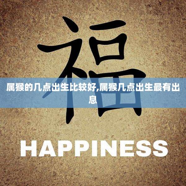 属猴的几点出生比较好,属猴几点出生最有出息