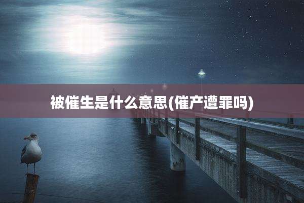 被催生是什么意思(催产遭罪吗)