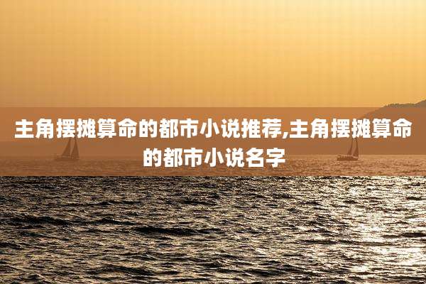 主角摆摊算命的都市小说推荐,主角摆摊算命的都市小说名字
