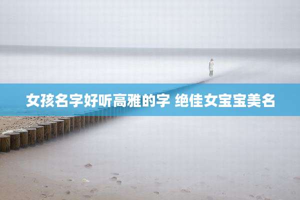 女孩名字好听高雅的字 绝佳女宝宝美名