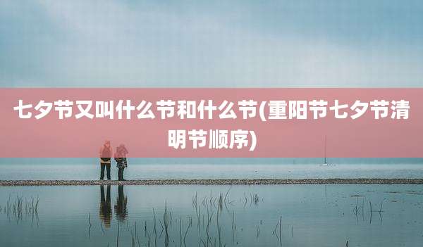 七夕节又叫什么节和什么节(重阳节七夕节清明节顺序)