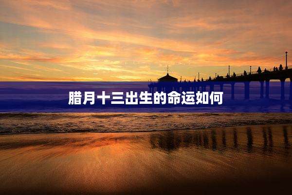 腊月十三出生的命运如何