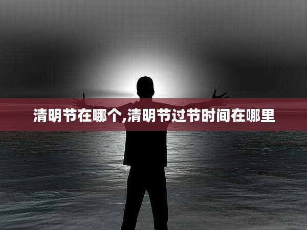 清明节在哪个,清明节过节时间在哪里