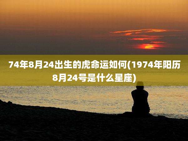 74年8月24出生的虎命运如何(1974年阳历8月24号是什么星座)