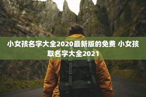 小女孩名字大全2020最新版的免费 小女孩取名字大全2021