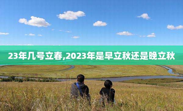 23年几号立春,2023年是早立秋还是晚立秋