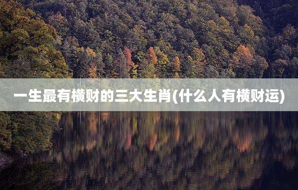 一生最有横财的三大生肖(什么人有横财运)