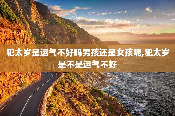犯太岁是运气不好吗男孩还是女孩呢,犯太岁是不是运气不好