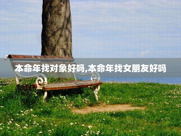 本命年找对象好吗,本命年找女朋友好吗