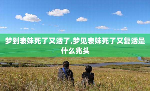 梦到表妹死了又活了,梦见表妹死了又复活是什么兆头