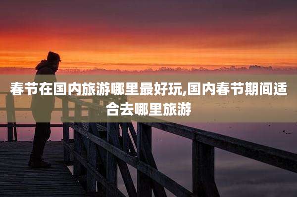春节在国内旅游哪里最好玩,国内春节期间适合去哪里旅游