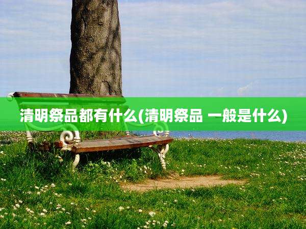 清明祭品都有什么(清明祭品 一般是什么)