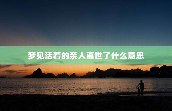 梦见活着的亲人离世了什么意思