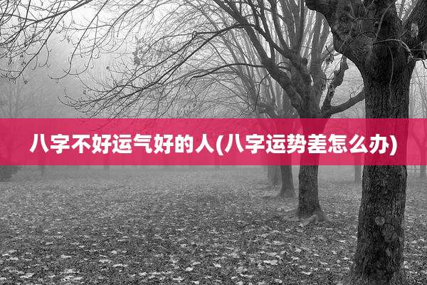 八字不好运气好的人(八字运势差怎么办)