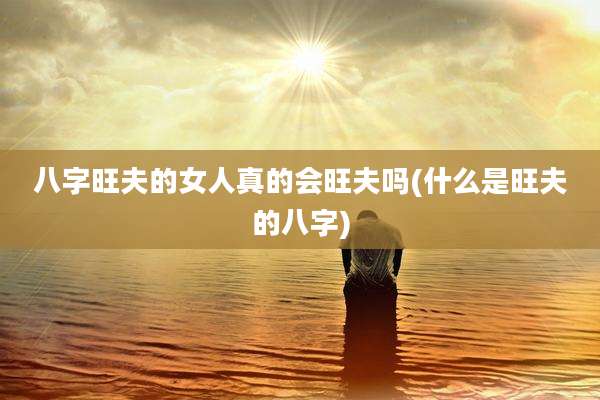 八字旺夫的女人真的会旺夫吗(什么是旺夫的八字)
