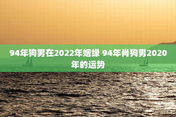 94年狗男在2022年姻缘 94年肖狗男2020年的运势