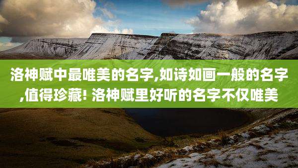 洛神赋中最唯美的名字,如诗如画一般的名字,值得珍藏! 洛神赋里好听的名字不仅唯美