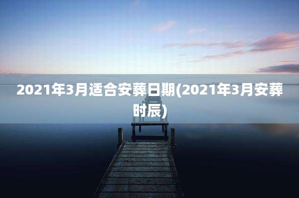 2021年3月适合安葬日期(2021年3月安葬时辰)