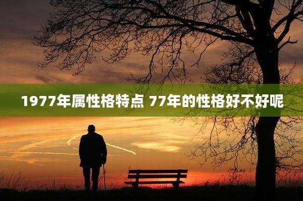 1977年属性格特点 77年的性格好不好呢