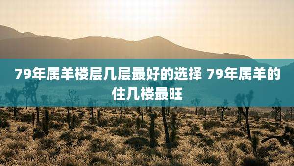 79年属羊楼层几层最好的选择 79年属羊的住几楼最旺