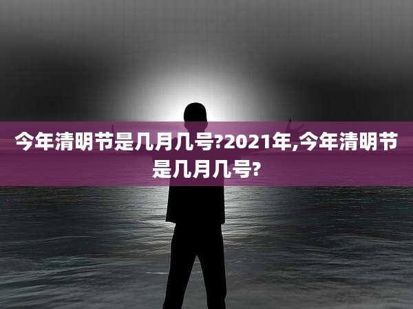 今年清明节是几月几号?2021年,今年清明节是几月几号?