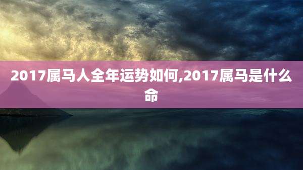 2017属马人全年运势如何,2017属马是什么命