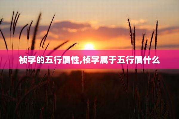 祯字的五行属性,桢字属于五行属什么