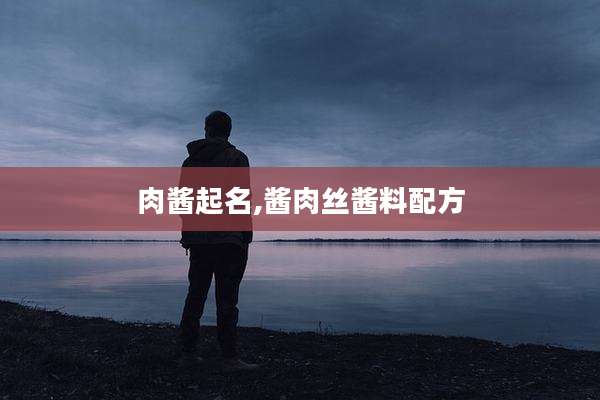 肉酱起名,酱肉丝酱料配方