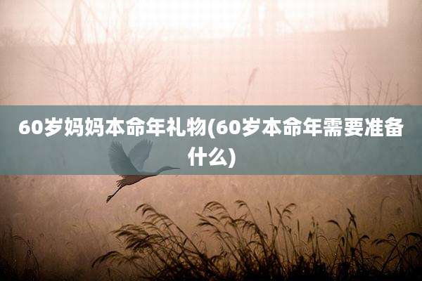 60岁妈妈本命年礼物(60岁本命年需要准备什么)