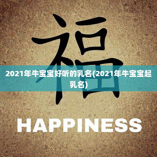 2021年牛宝宝好听的乳名(2021年牛宝宝起乳名)
