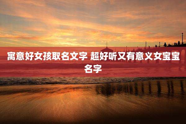 寓意好女孩取名文字 超好听又有意义女宝宝名字