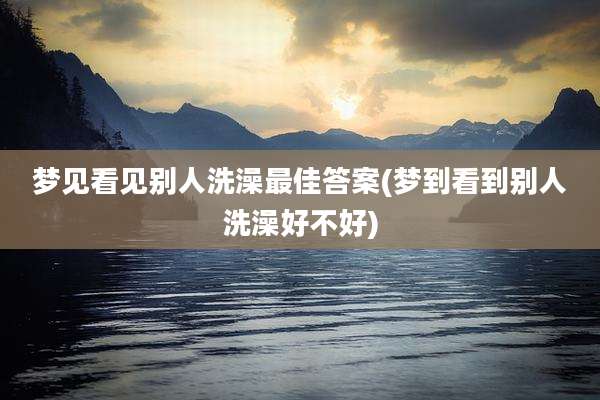 梦见看见别人洗澡最佳答案(梦到看到别人洗澡好不好)