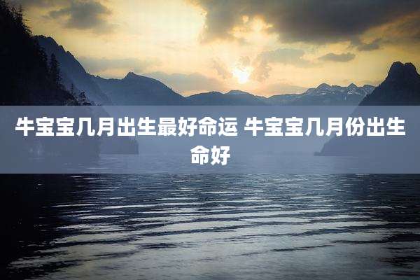 牛宝宝几月出生最好命运 牛宝宝几月份出生命好