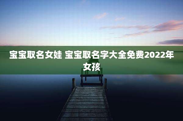宝宝取名女娃 宝宝取名字大全免费2022年女孩
