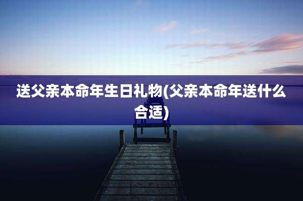 送父亲本命年生日礼物(父亲本命年送什么合适)