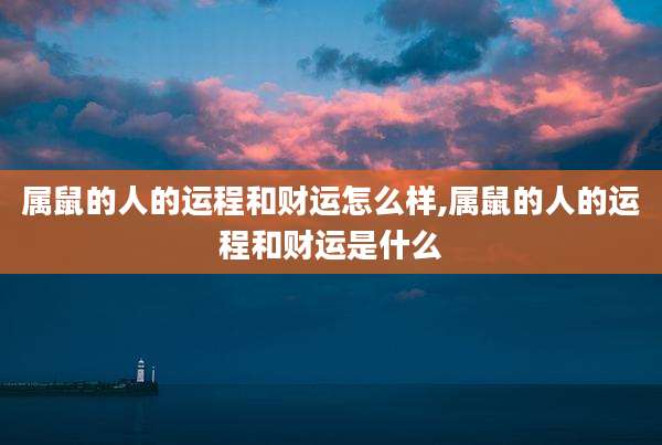 属鼠的人的运程和财运怎么样,属鼠的人的运程和财运是什么