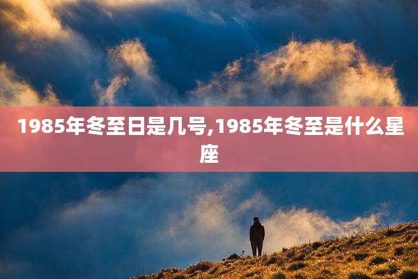 1985年冬至日是几号,1985年冬至是什么星座