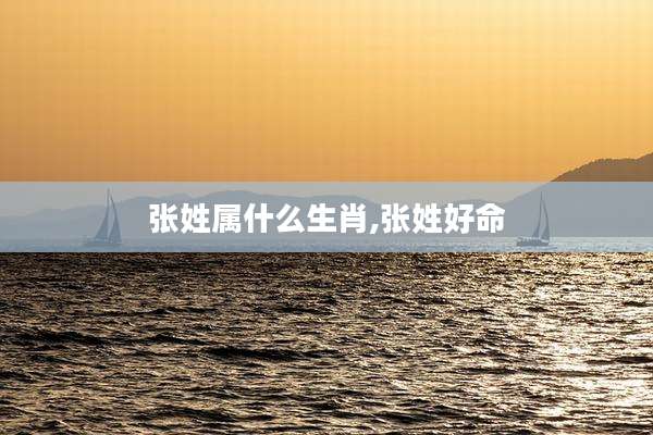 张姓属什么生肖,张姓好命